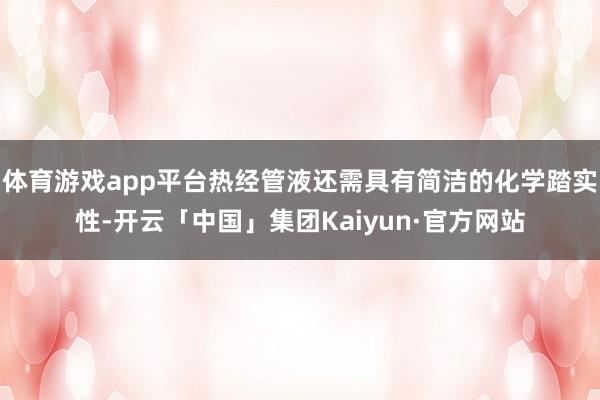 体育游戏app平台热经管液还需具有简洁的化学踏实性-开云「中国」集团Kaiyun·官方网站