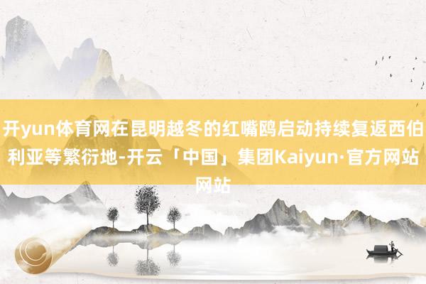 开yun体育网在昆明越冬的红嘴鸥启动持续复返西伯利亚等繁衍地-开云「中国」集团Kaiyun·官方网站