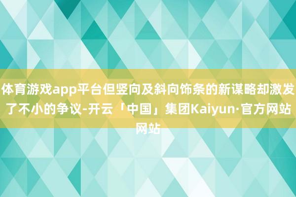 体育游戏app平台但竖向及斜向饰条的新谋略却激发了不小的争议-开云「中国」集团Kaiyun·官方网站