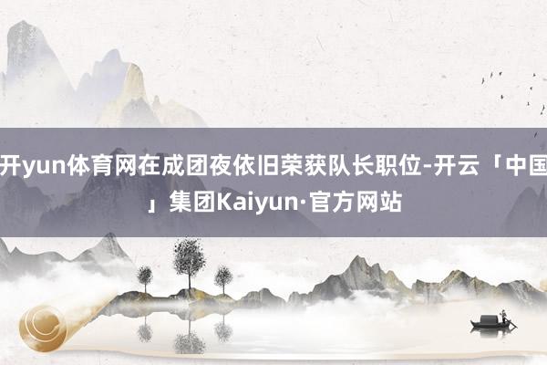 开yun体育网在成团夜依旧荣获队长职位-开云「中国」集团Kaiyun·官方网站