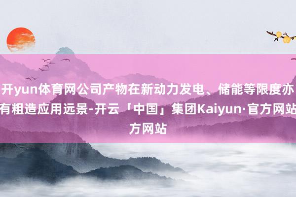 开yun体育网公司产物在新动力发电、储能等限度亦有粗造应用远景-开云「中国」集团Kaiyun·官方网站