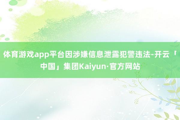体育游戏app平台因涉嫌信息泄露犯警违法-开云「中国」集团Kaiyun·官方网站