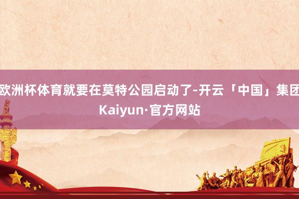 欧洲杯体育就要在莫特公园启动了-开云「中国」集团Kaiyun·官方网站