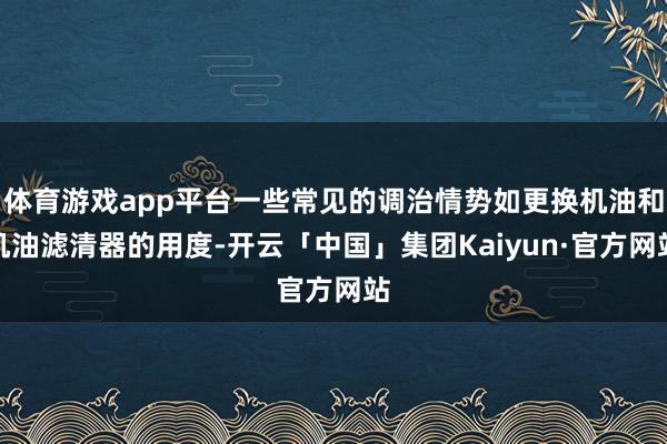 体育游戏app平台一些常见的调治情势如更换机油和机油滤清器的用度-开云「中国」集团Kaiyun·官方网站