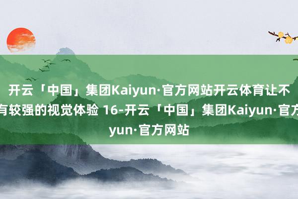 开云「中国」集团Kaiyun·官方网站开云体育让不雅众有较强的视觉体验 16-开云「中国」集团Kaiyun·官方网站