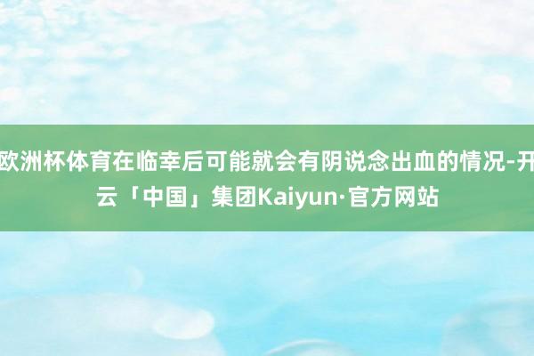 欧洲杯体育在临幸后可能就会有阴说念出血的情况-开云「中国」集团Kaiyun·官方网站