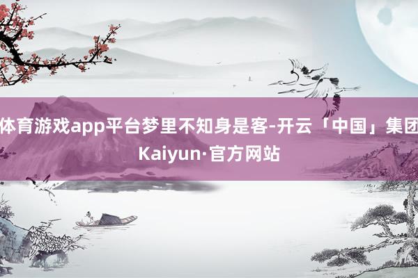 体育游戏app平台梦里不知身是客-开云「中国」集团Kaiyun·官方网站