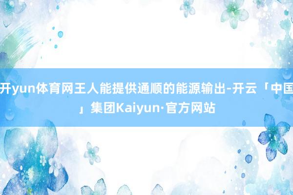 开yun体育网王人能提供通顺的能源输出-开云「中国」集团Kaiyun·官方网站