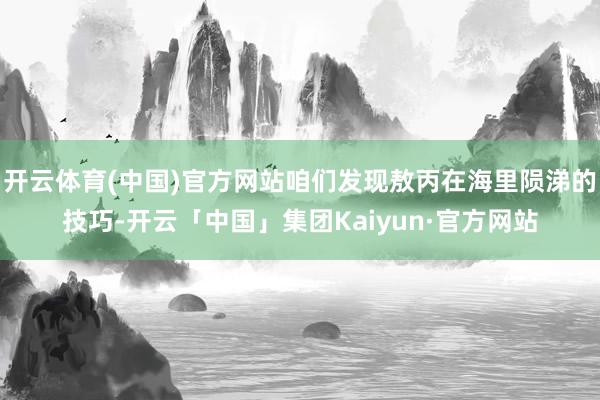 开云体育(中国)官方网站咱们发现敖丙在海里陨涕的技巧-开云「中国」集团Kaiyun·官方网站