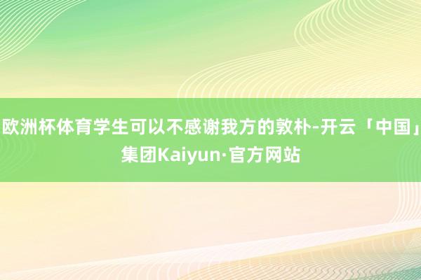 欧洲杯体育学生可以不感谢我方的敦朴-开云「中国」集团Kaiyun·官方网站
