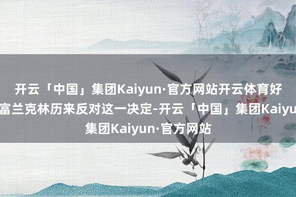 开云「中国」集团Kaiyun·官方网站开云体育好意思国国父富兰克林历来反对这一决定-开云「中国」集团Kaiyun·官方网站