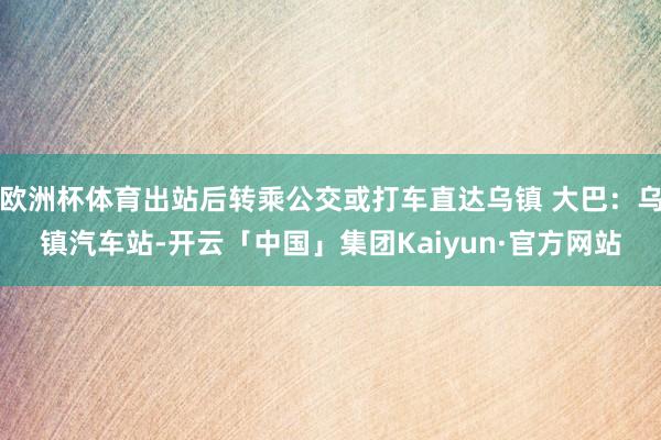 欧洲杯体育出站后转乘公交或打车直达乌镇 大巴：乌镇汽车站-开云「中国」集团Kaiyun·官方网站
