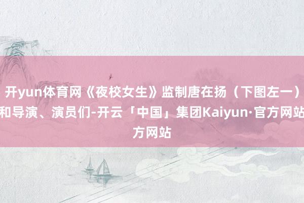 开yun体育网《夜校女生》监制唐在扬（下图左一）和导演、演员们-开云「中国」集团Kaiyun·官方网站