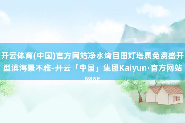 开云体育(中国)官方网站净水湾目田灯塔属免费盛开型滨海景不雅-开云「中国」集团Kaiyun·官方网站