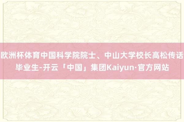 欧洲杯体育中国科学院院士、中山大学校长高松传话毕业生-开云「中国」集团Kaiyun·官方网站