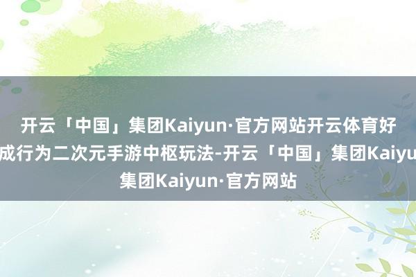 开云「中国」集团Kaiyun·官方网站开云体育好意思青娥养成行为二次元手游中枢玩法-开云「中国」集团Kaiyun·官方网站