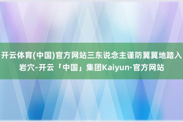开云体育(中国)官方网站三东说念主谨防翼翼地踏入岩穴-开云「中国」集团Kaiyun·官方网站