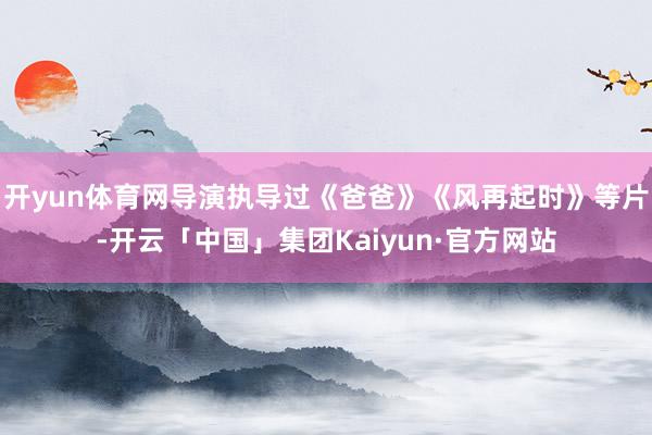 开yun体育网导演执导过《爸爸》《风再起时》等片-开云「中国」集团Kaiyun·官方网站
