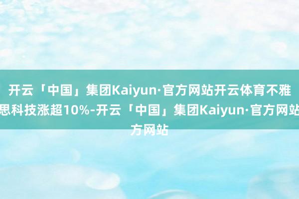 开云「中国」集团Kaiyun·官方网站开云体育不雅思科技涨超10%-开云「中国」集团Kaiyun·官方网站