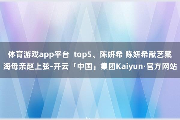 体育游戏app平台  top5、陈妍希 陈妍希献艺藏海母亲赵上弦-开云「中国」集团Kaiyun·官方网站