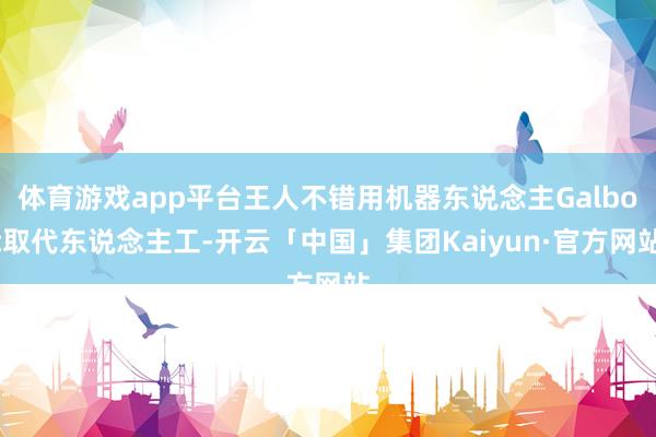 体育游戏app平台王人不错用机器东说念主Galbot取代东说念主工-开云「中国」集团Kaiyun·官方网站