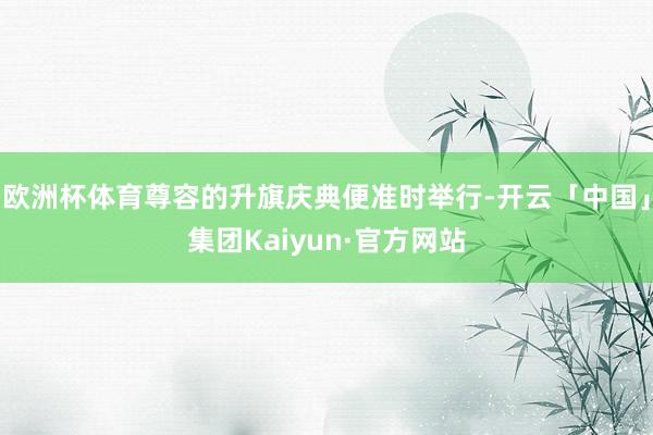 欧洲杯体育尊容的升旗庆典便准时举行-开云「中国」集团Kaiyun·官方网站