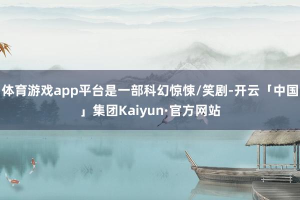 体育游戏app平台是一部科幻惊悚/笑剧-开云「中国」集团Kaiyun·官方网站