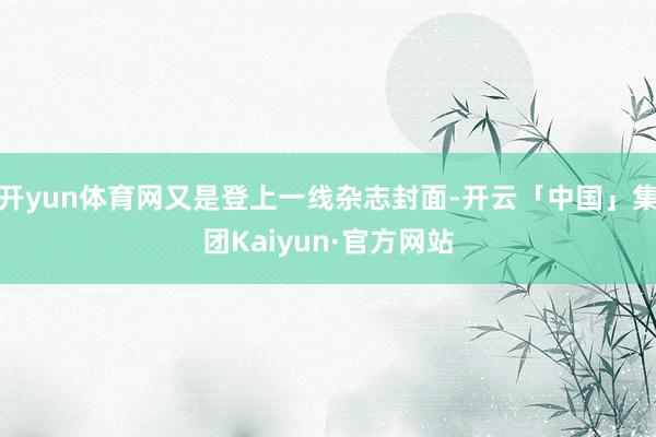 开yun体育网又是登上一线杂志封面-开云「中国」集团Kaiyun·官方网站