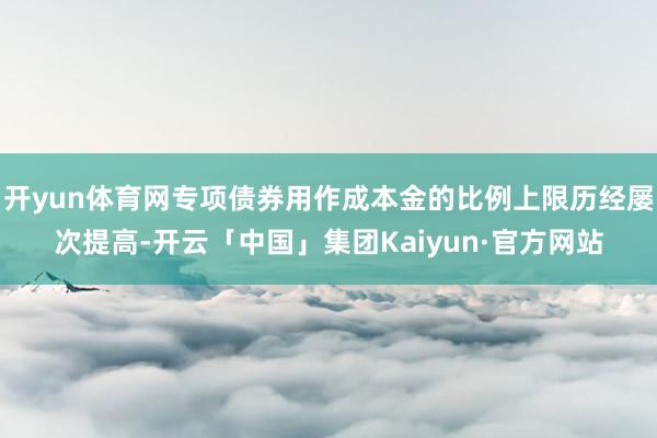 开yun体育网专项债券用作成本金的比例上限历经屡次提高-开云「中国」集团Kaiyun·官方网站