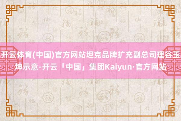 开云体育(中国)官方网站坦克品牌扩充副总司理谷玉坤示意-开云「中国」集团Kaiyun·官方网站