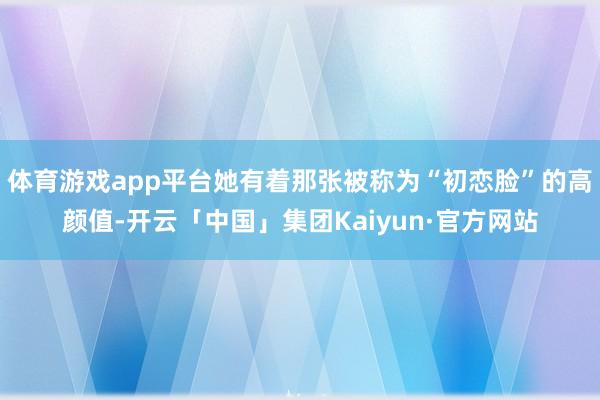 体育游戏app平台她有着那张被称为“初恋脸”的高颜值-开云「中国」集团Kaiyun·官方网站