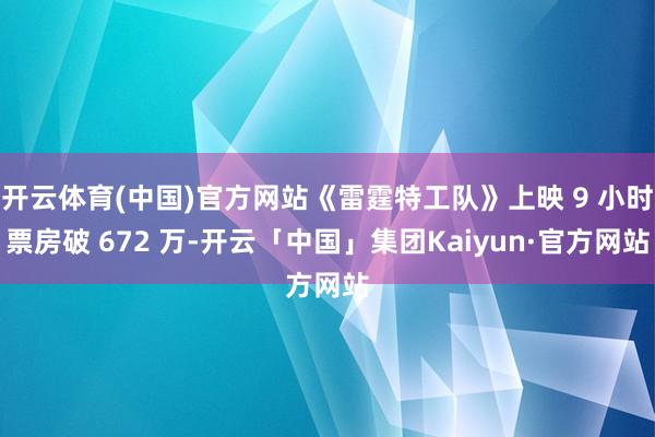 开云体育(中国)官方网站《雷霆特工队》上映 9 小时票房破 672 万-开云「中国」集团Kaiyun·官方网站