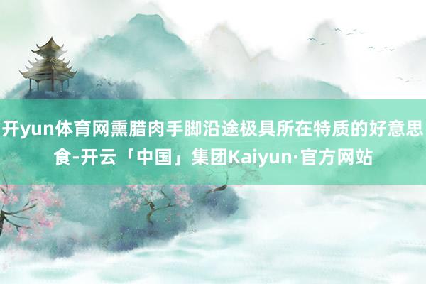 开yun体育网熏腊肉手脚沿途极具所在特质的好意思食-开云「中国」集团Kaiyun·官方网站