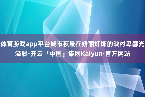 体育游戏app平台城市夜景在妍丽灯饰的映衬卑鄙光溢彩-开云「中国」集团Kaiyun·官方网站