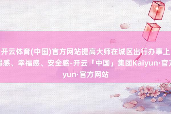 开云体育(中国)官方网站提高大师在城区出行办事上的取得感、幸福感、安全感-开云「中国」集团Kaiyun·官方网站