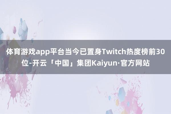 体育游戏app平台当今已置身Twitch热度榜前30位-开云「中国」集团Kaiyun·官方网站