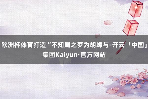 欧洲杯体育打造“不知周之梦为胡蝶与-开云「中国」集团Kaiyun·官方网站