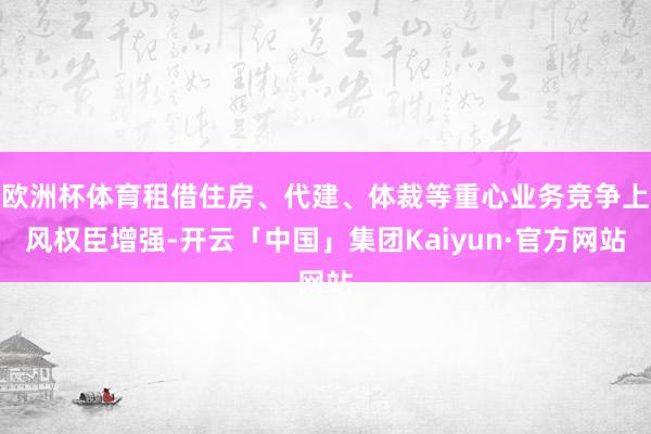 欧洲杯体育租借住房、代建、体裁等重心业务竞争上风权臣增强-开云「中国」集团Kaiyun·官方网站