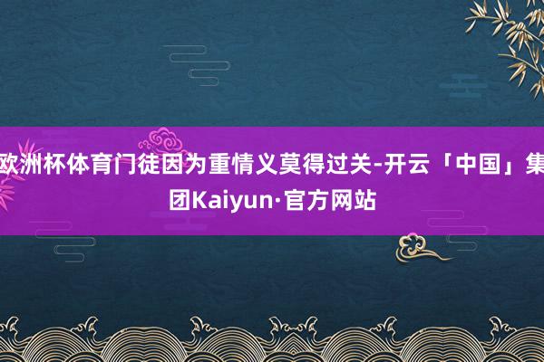 欧洲杯体育门徒因为重情义莫得过关-开云「中国」集团Kaiyun·官方网站