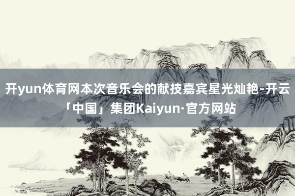 开yun体育网本次音乐会的献技嘉宾星光灿艳-开云「中国」集团Kaiyun·官方网站