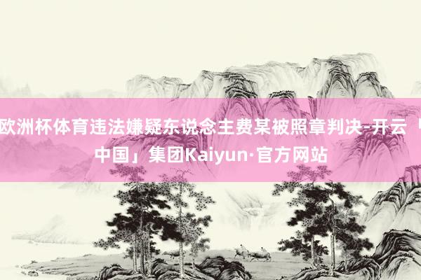 欧洲杯体育违法嫌疑东说念主费某被照章判决-开云「中国」集团Kaiyun·官方网站