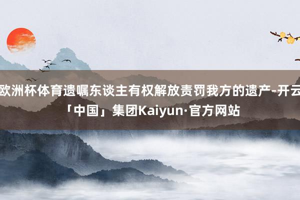 欧洲杯体育遗嘱东谈主有权解放责罚我方的遗产-开云「中国」集团Kaiyun·官方网站