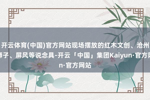 开云体育(中国)官方网站现场摆放的红木文创、沧州铁狮子、屏风等说念具-开云「中国」集团Kaiyun·官方网站