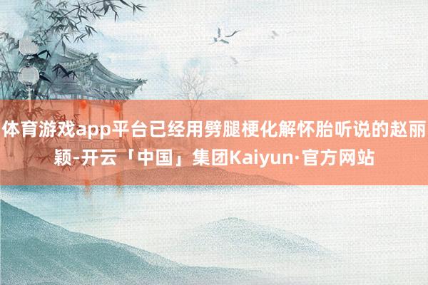 体育游戏app平台已经用劈腿梗化解怀胎听说的赵丽颖-开云「中国」集团Kaiyun·官方网站