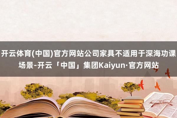 开云体育(中国)官方网站公司家具不适用于深海功课场景-开云「中国」集团Kaiyun·官方网站