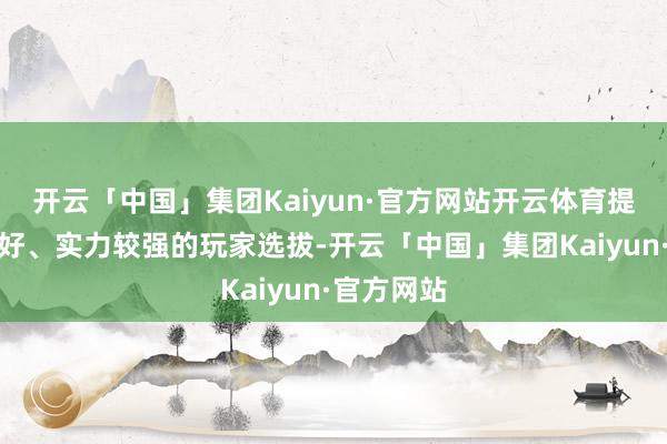 开云「中国」集团Kaiyun·官方网站开云体育提出装备良好、实力较强的玩家选拔-开云「中国」集团Kaiyun·官方网站