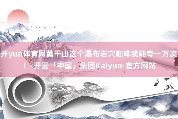 开yun体育网莫干山这个瀑布岩穴咖啡我能夸一万次！-开云「中国」集团Kaiyun·官方网站