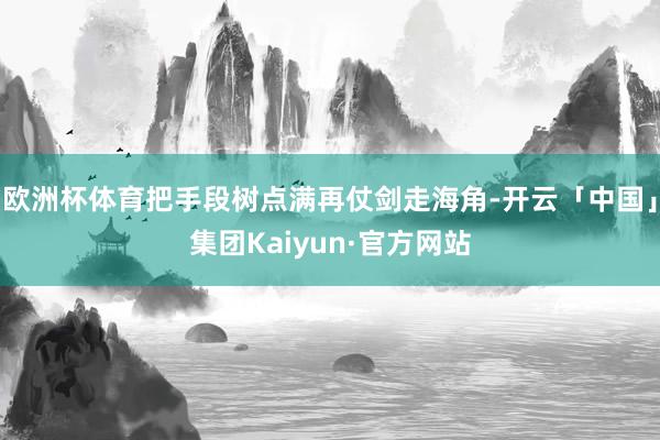 欧洲杯体育把手段树点满再仗剑走海角-开云「中国」集团Kaiyun·官方网站