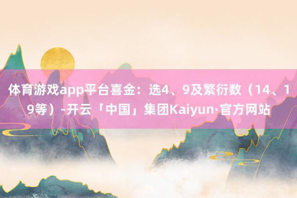体育游戏app平台喜金：选4、9及繁衍数（14、19等）-开云「中国」集团Kaiyun·官方网站