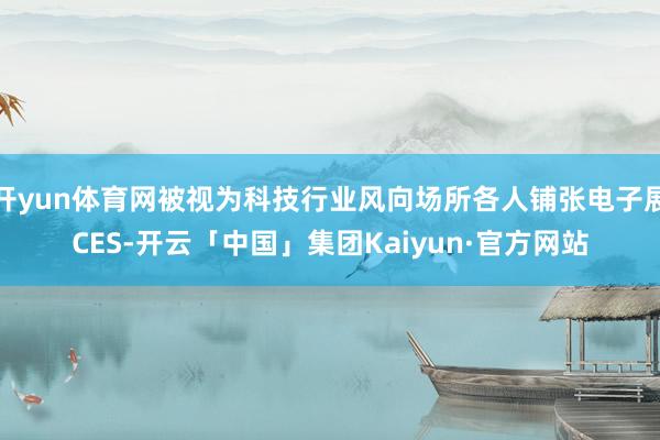 开yun体育网被视为科技行业风向场所各人铺张电子展CES-开云「中国」集团Kaiyun·官方网站
